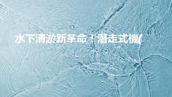 水下清淤新革命！潛走式機(jī)器人揭開海底秘密！